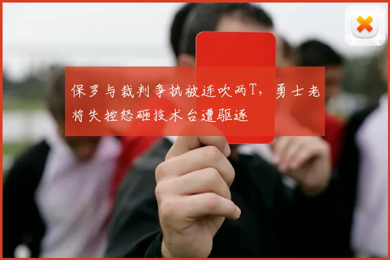 保罗与裁判争执被连吹两T，勇士老将失控怒砸技术台遭驱逐