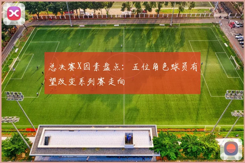 总决赛X因素盘点：五位角色球员有望改变系列赛走向