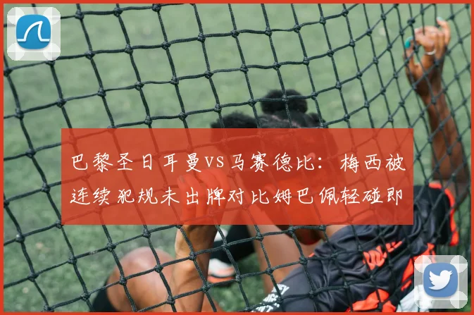 巴黎圣日耳曼vs马赛德比：梅西被连续犯规未出牌对比姆巴佩轻碰即黄