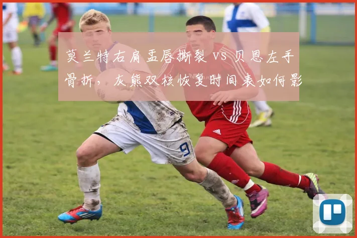 莫兰特右肩盂唇撕裂 vs 贝恩左手骨折，灰熊双核恢复时间表如何影响西部竞争格局