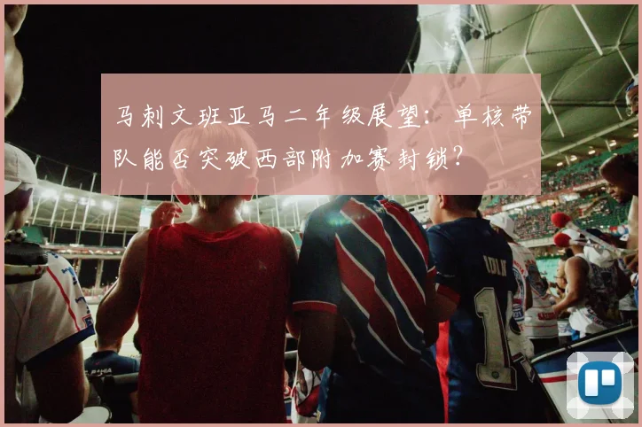马刺文班亚马二年级展望：单核带队能否突破西部附加赛封锁？