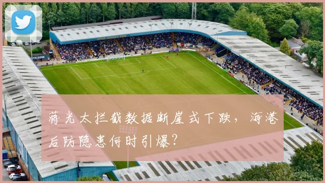 蒋光太拦截数据断崖式下跌，海港后防隐患何时引爆？
