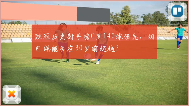 欧冠历史射手榜C罗140球领先，姆巴佩能否在30岁前超越？